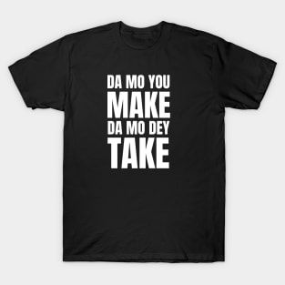 Da Mo You Make Da Mo Dey Take T-Shirt